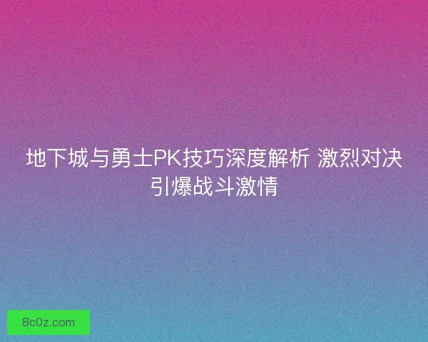 地下城与勇士PK技巧深度解析 激烈对决引爆战斗激情