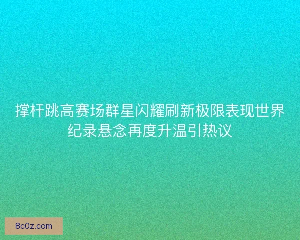 撑杆跳高赛场群星闪耀刷新极限表现世界纪录悬念再度升温引热议