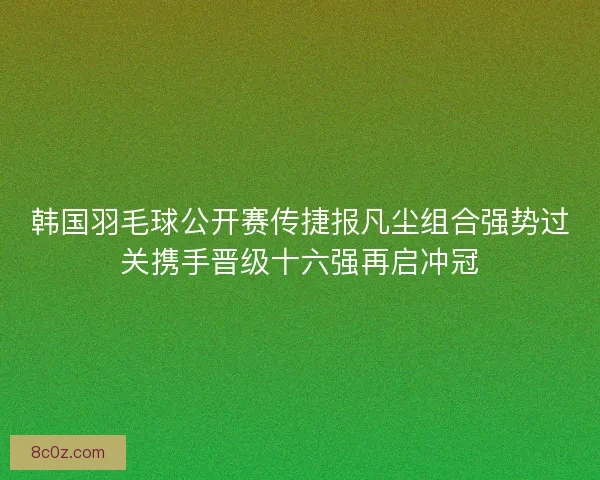 韩国羽毛球公开赛传捷报凡尘组合强势过关携手晋级十六强再启冲冠