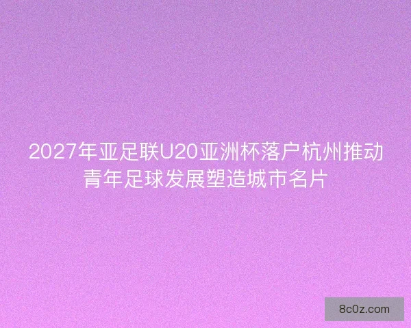2027年亚足联U20亚洲杯落户杭州推动青年足球发展塑造城市名片