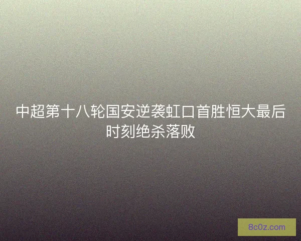 中超第十八轮国安逆袭虹口首胜恒大最后时刻绝杀落败