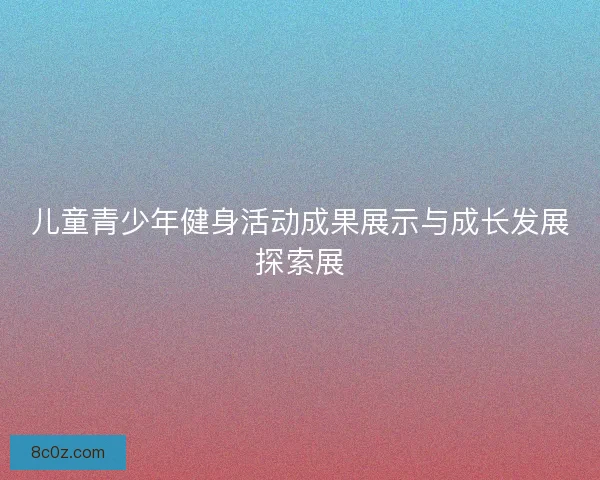 儿童青少年健身活动成果展示与成长发展探索展
