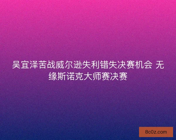 吴宜泽苦战威尔逊失利错失决赛机会 无缘斯诺克大师赛决赛