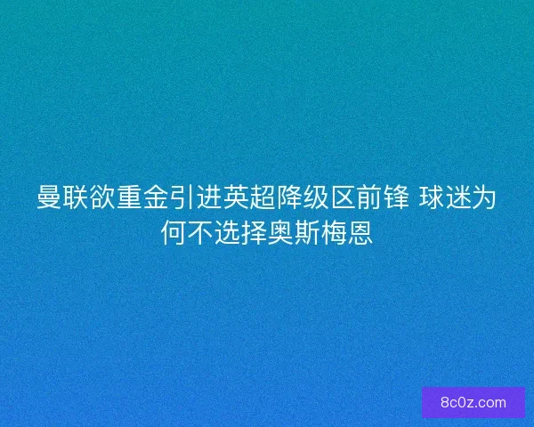 曼联欲重金引进英超降级区前锋 球迷为何不选择奥斯梅恩