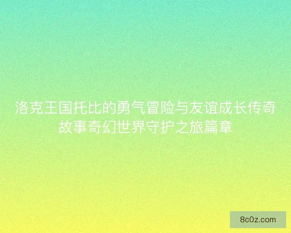 洛克王国托比的勇气冒险与友谊成长传奇故事奇幻世界守护之旅篇章