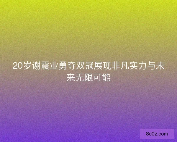 20岁谢震业勇夺双冠展现非凡实力与未来无限可能