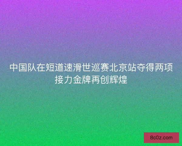 中国队在短道速滑世巡赛北京站夺得两项接力金牌再创辉煌