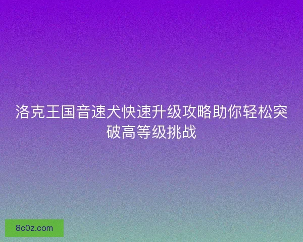 洛克王国音速犬快速升级攻略助你轻松突破高等级挑战