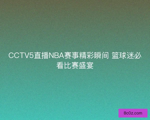 CCTV5直播NBA赛事精彩瞬间 篮球迷必看比赛盛宴