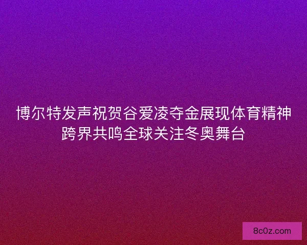博尔特发声祝贺谷爱凌夺金展现体育精神跨界共鸣全球关注冬奥舞台