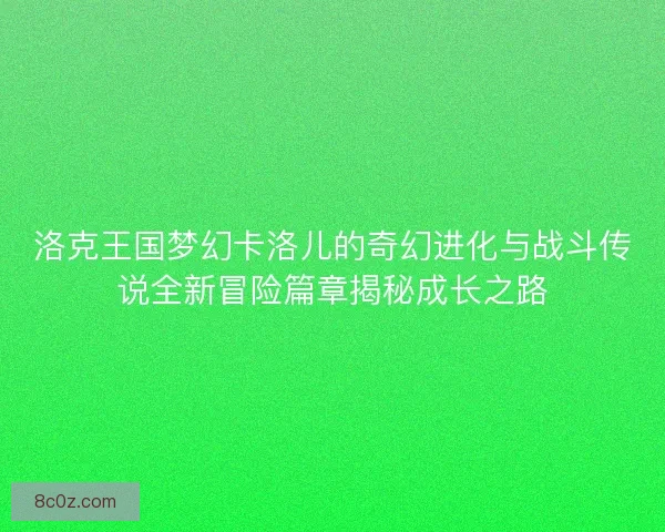 洛克王国梦幻卡洛儿的奇幻进化与战斗传说全新冒险篇章揭秘成长之路