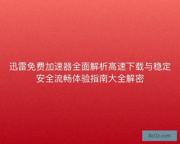 迅雷免费加速器全面解析高速下载与稳定安全流畅体验指南大全解密