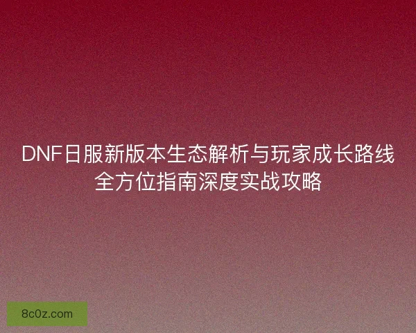 DNF日服新版本生态解析与玩家成长路线全方位指南深度实战攻略