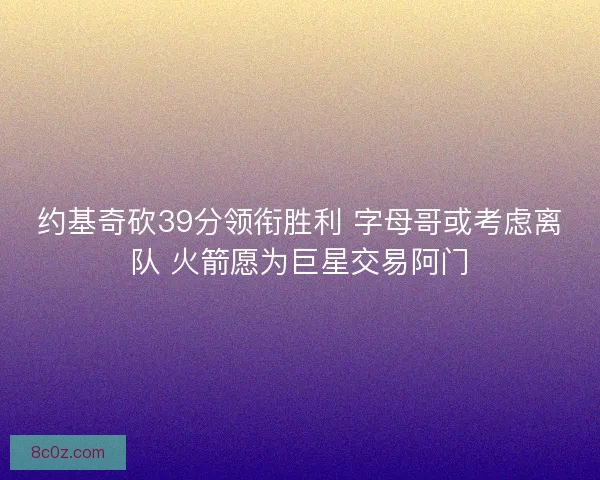 约基奇砍39分领衔胜利 字母哥或考虑离队 火箭愿为巨星交易阿门 约基奇砍39分领衔胜利 字母哥或考虑离队 火箭愿为巨星交易阿门