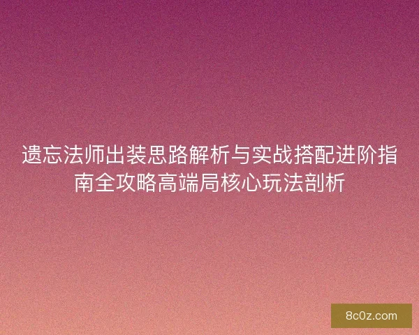 遗忘法师出装思路解析与实战搭配进阶指南全攻略高端局核心玩法剖析 遗忘法师出装思路解析与实战搭配进阶指南全攻略高端局核心玩法剖析
