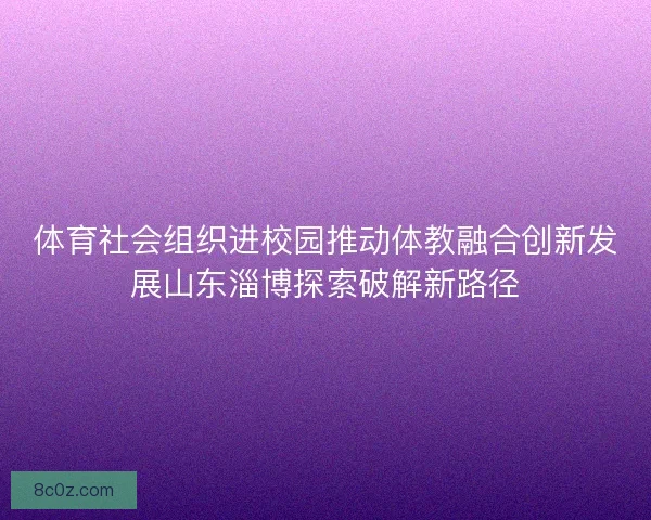 体育社会组织进校园推动体教融合创新发展山东淄博探索破解新路径 体育社会组织进校园推动体教融合创新发展山东淄博探索破解新路径