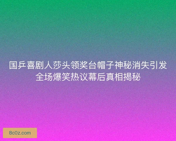 国乒喜剧人莎头领奖台帽子神秘消失引发全场爆笑热议幕后真相揭秘 国乒喜剧人莎头领奖台帽子神秘消失引发全场爆笑热议幕后真相揭秘