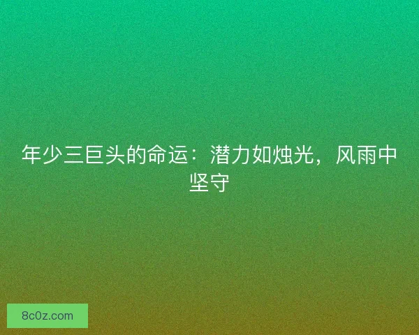 年少三巨头的命运:潜力如烛光,风雨中坚守 年少三巨头的命运:潜力如烛光,风雨中坚守